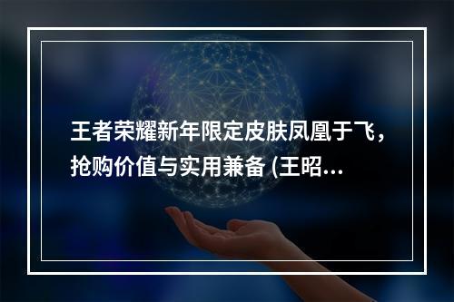 王者荣耀新年限定皮肤凤凰于飞，抢购价值与实用兼备 (王昭君绝美新装惊艳上线，折扣促销等你来挑战)