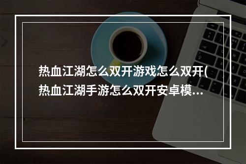 热血江湖怎么双开游戏怎么双开(热血江湖手游怎么双开安卓模拟器多开方法详解)