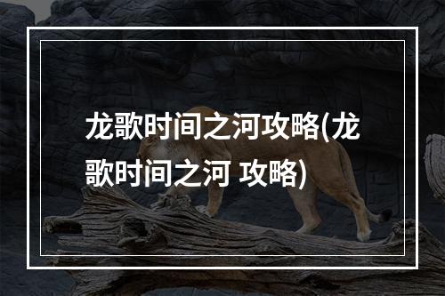 龙歌时间之河攻略(龙歌时间之河 攻略)