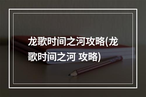 龙歌时间之河攻略(龙歌时间之河 攻略)