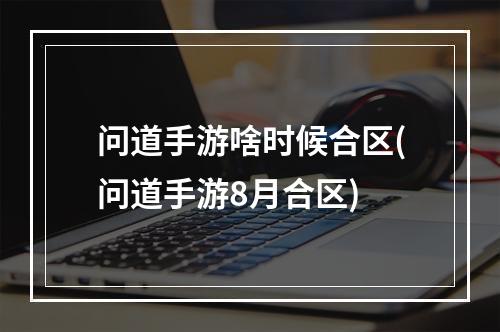 问道手游啥时候合区(问道手游8月合区)