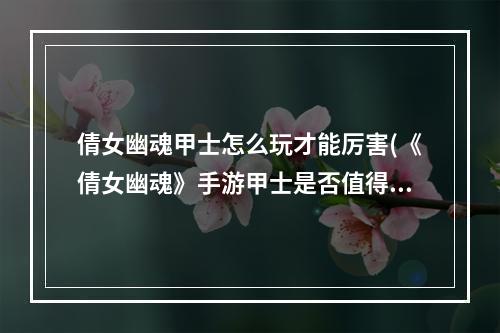 倩女幽魂甲士怎么玩才能厉害(《倩女幽魂》手游甲士是否值得新手玩家使用 倩女幽魂)