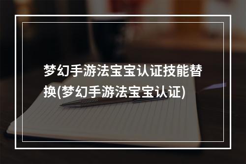 梦幻手游法宝宝认证技能替换(梦幻手游法宝宝认证)