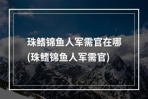 珠鳍锦鱼人军需官在哪(珠鳍锦鱼人军需官)