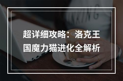 超详细攻略：洛克王国魔力猫进化全解析