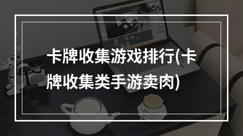 卡牌收集游戏排行(卡牌收集类手游卖肉)