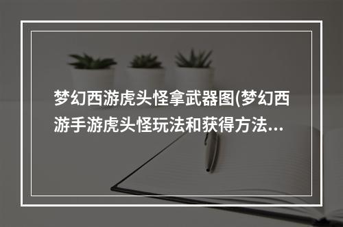 梦幻西游虎头怪拿武器图(梦幻西游手游虎头怪玩法和获得方法 )