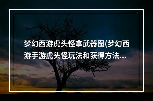 梦幻西游虎头怪拿武器图(梦幻西游手游虎头怪玩法和获得方法 )