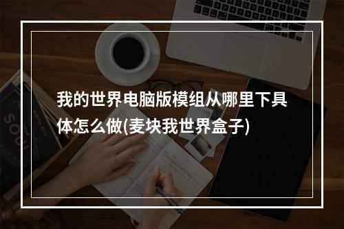 我的世界电脑版模组从哪里下具体怎么做(麦块我世界盒子)