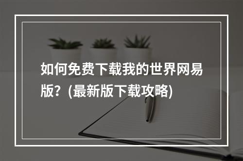 如何免费下载我的世界网易版？(最新版下载攻略)