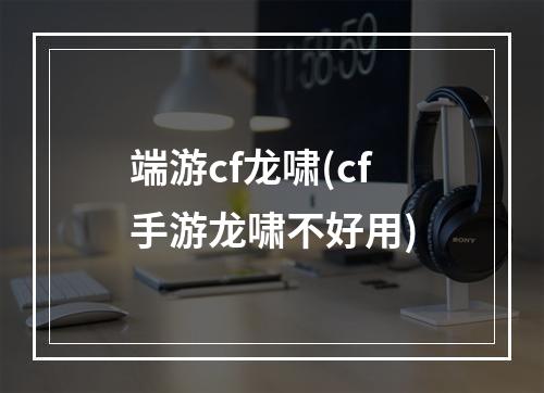 端游cf龙啸(cf手游龙啸不好用)