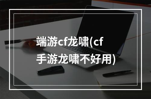 端游cf龙啸(cf手游龙啸不好用)