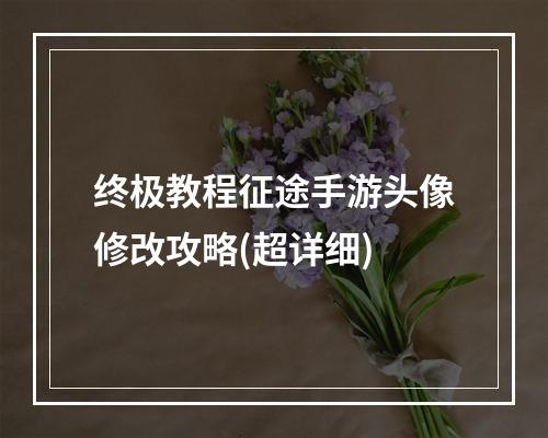 终极教程征途手游头像修改攻略(超详细)