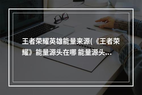 王者荣耀英雄能量来源(《王者荣耀》能量源头在哪 能量源头答案介绍 )