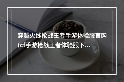 穿越火线枪战王者手游体验服官网(cf手游枪战王者体验服下载)