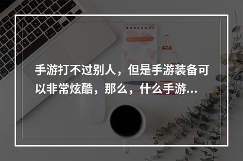 手游打不过别人，但是手游装备可以非常炫酷，那么，什么手游武器最炫？本文将为您一一揭晓。手游武器大赏，这三个关键字揭秘最炫装备