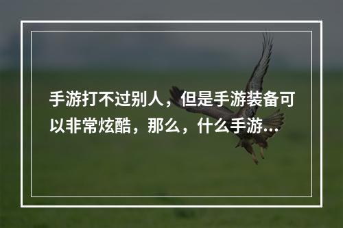 手游打不过别人，但是手游装备可以非常炫酷，那么，什么手游武器最炫？本文将为您一一揭晓。手游武器大赏，这三个关键字揭秘最炫装备