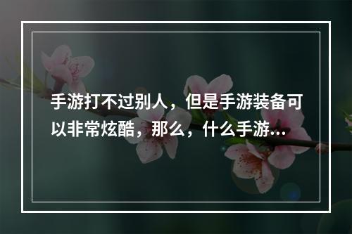 手游打不过别人，但是手游装备可以非常炫酷，那么，什么手游武器最炫？本文将为您一一揭晓。手游武器大赏，这三个关键字揭秘最炫装备