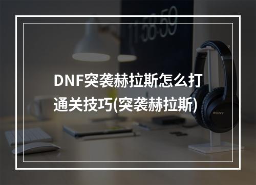 DNF突袭赫拉斯怎么打通关技巧(突袭赫拉斯)