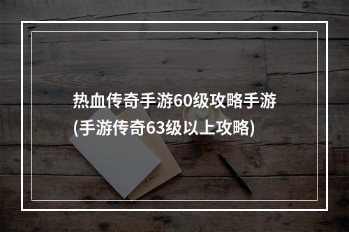 热血传奇手游60级攻略手游(手游传奇63级以上攻略)