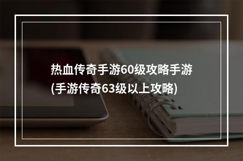 热血传奇手游60级攻略手游(手游传奇63级以上攻略)