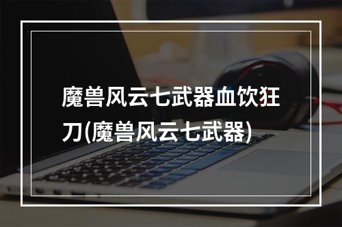 魔兽风云七武器血饮狂刀(魔兽风云七武器)