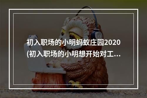 初入职场的小明蚂蚁庄园2020(初入职场的小明想开始对工资理财下列哪种方式更适合他)