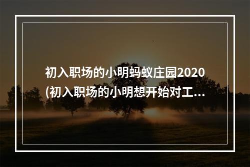 初入职场的小明蚂蚁庄园2020(初入职场的小明想开始对工资理财下列哪种方式更适合他)