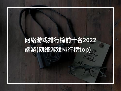 网络游戏排行榜前十名2022端游(网络游戏排行榜top)