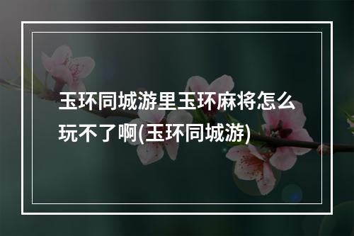 玉环同城游里玉环麻将怎么玩不了啊(玉环同城游)