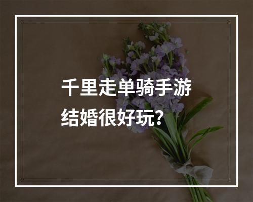 千里走单骑手游结婚很好玩？