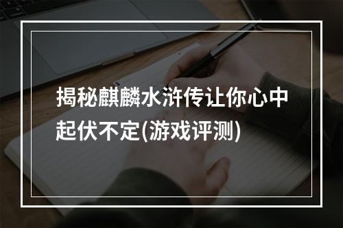 揭秘麒麟水浒传让你心中起伏不定(游戏评测)