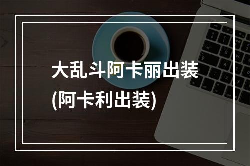 大乱斗阿卡丽出装(阿卡利出装)