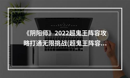 《阴阳师》2022超鬼王阵容攻略打通无限挑战(超鬼王阵容搭配技巧)