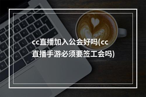 cc直播加入公会好吗(cc直播手游必须要签工会吗)