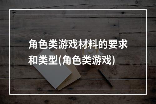 角色类游戏材料的要求和类型(角色类游戏)