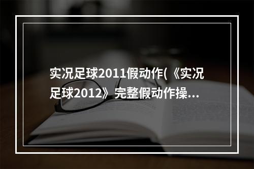 实况足球2011假动作(《实况足球2012》完整假动作操作方法、优劣简析、新)