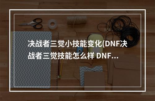 决战者三觉小技能变化(DNF决战者三觉技能怎么样 DNF千魂决战者三觉技能展示)