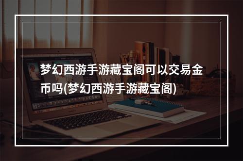 梦幻西游手游藏宝阁可以交易金币吗(梦幻西游手游藏宝阁)