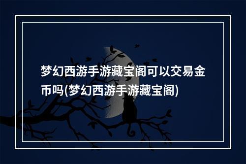 梦幻西游手游藏宝阁可以交易金币吗(梦幻西游手游藏宝阁)