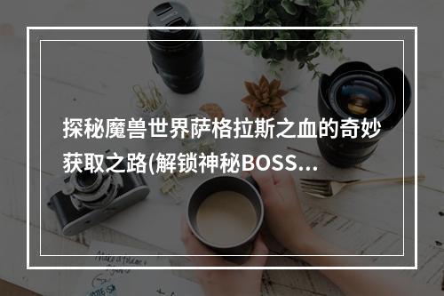 探秘魔兽世界萨格拉斯之血的奇妙获取之路(解锁神秘BOSS)