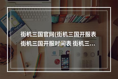 街机三国官网(街机三国开服表 街机三国开服时间表 街机三国开区时间)