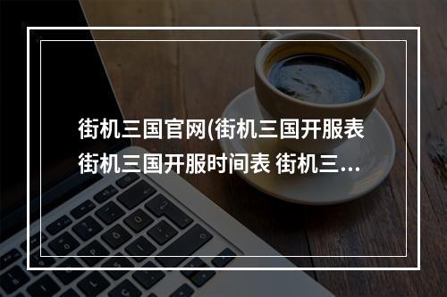 街机三国官网(街机三国开服表 街机三国开服时间表 街机三国开区时间)