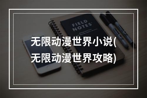 无限动漫世界小说(无限动漫世界攻略)