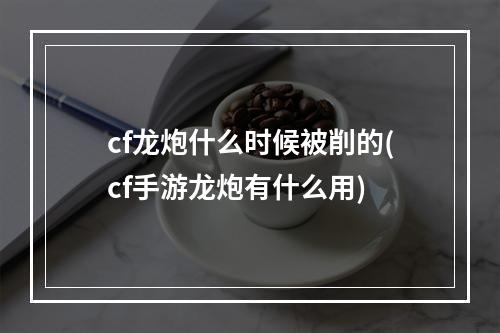 cf龙炮什么时候被削的(cf手游龙炮有什么用)