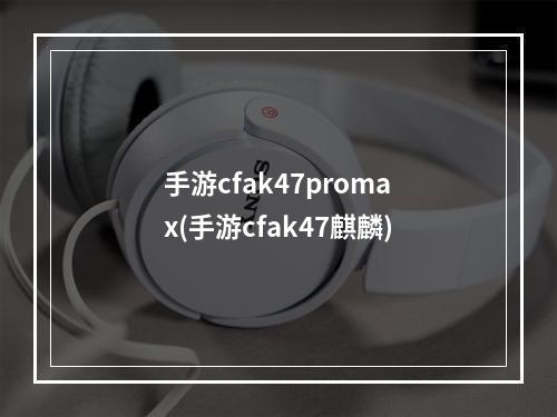 手游cfak47promax(手游cfak47麒麟)