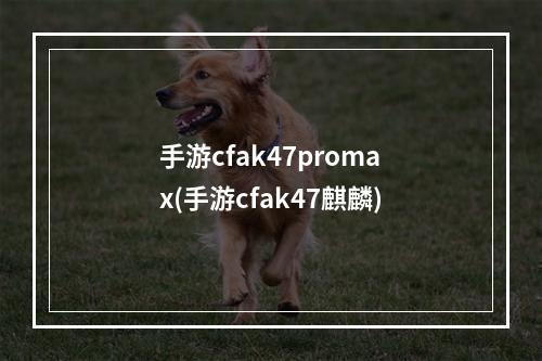 手游cfak47promax(手游cfak47麒麟)