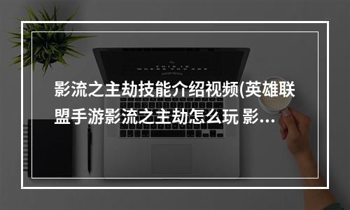 影流之主劫技能介绍视频(英雄联盟手游影流之主劫怎么玩 影流之主劫玩法攻略)