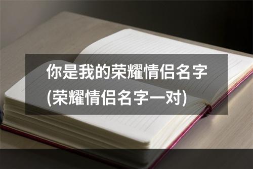 你是我的荣耀情侣名字(荣耀情侣名字一对)