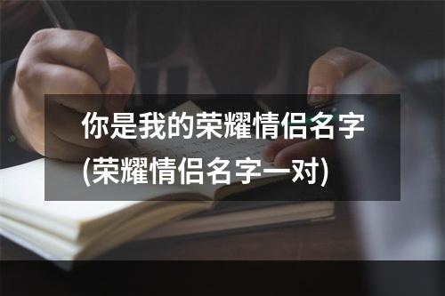 你是我的荣耀情侣名字(荣耀情侣名字一对)